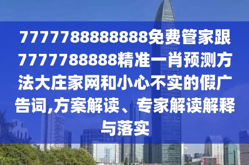 7777788888888免費(fèi)管家跟7777788888精準(zhǔn)一肖預(yù)測方法大莊家網(wǎng)和小心不實(shí)的假廣告詞,方案解讀、專家解讀解釋與落實(shí)