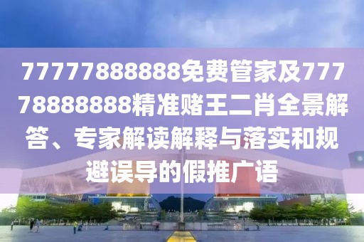 77777888888免費(fèi)管家及77778888888精準(zhǔn)賭王二肖全景解答、專(zhuān)家解讀解釋與落實(shí)和規(guī)避誤導(dǎo)的假推廣語(yǔ)