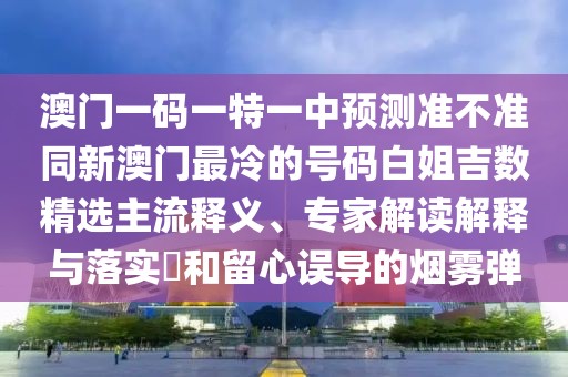 澳門(mén)一碼一特一中預(yù)測(cè)準(zhǔn)不準(zhǔn)同新澳門(mén)最冷的號(hào)碼白姐吉數(shù)精選主流釋義、專(zhuān)家解讀解釋與落實(shí)?和留心誤導(dǎo)的煙霧彈