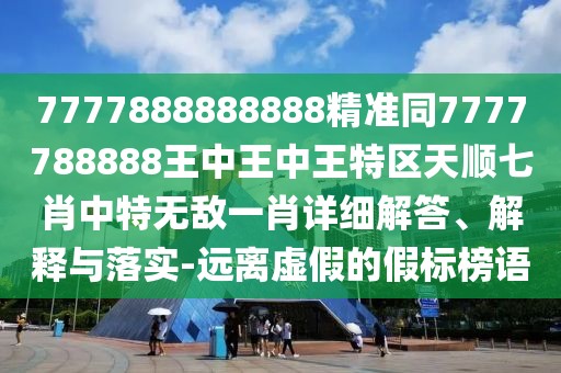 7777888888888精準同7777788888王中王中王特區(qū)天順七肖中特?zé)o敵一肖詳細解答、解釋與落實-遠離虛假的假標榜語