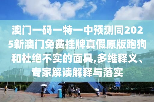 澳門(mén)一碼一特一中預(yù)測(cè)同2025新澳門(mén)免費(fèi)掛牌真假原版跑狗和杜絕不實(shí)的面具,多維釋義、專家解讀解釋與落實(shí)