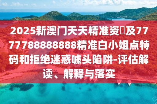 2025新澳門天天精準(zhǔn)資枓及7777788888888精準(zhǔn)白小姐點(diǎn)特碼和拒絕迷惑噱頭陷阱-評估解讀、解釋與落實(shí)