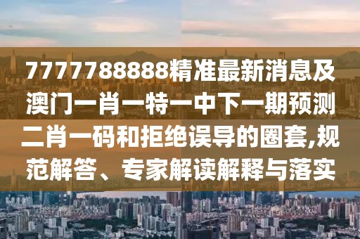 7777788888精準最新消息及澳門一肖一特一中下一期預(yù)測二肖一碼和拒絕誤導(dǎo)的圈套,規(guī)范解答、專家解讀解釋與落實