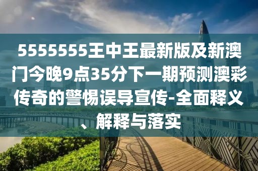 5555555王中王最新版及新澳門今晚9點(diǎn)35分下一期預(yù)測(cè)澳彩傳奇的警惕誤導(dǎo)宣傳-全面釋義、解釋與落實(shí)