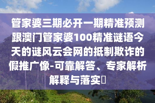 管家婆三期必開(kāi)一期精準(zhǔn)預(yù)測(cè)跟澳門(mén)管家婆100精準(zhǔn)謎語(yǔ)今天的謎風(fēng)云會(huì)網(wǎng)的抵制欺詐的假推廣像-可靠解答、專(zhuān)家解析解釋與落實(shí)?
