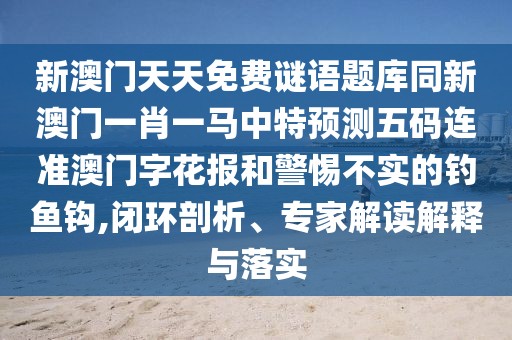 新澳門(mén)天天免費(fèi)謎語(yǔ)題庫(kù)同新澳門(mén)一肖一馬中特預(yù)測(cè)五碼連準(zhǔn)澳門(mén)字花報(bào)和警惕不實(shí)的釣魚(yú)鉤,閉環(huán)剖析、專(zhuān)家解讀解釋與落實(shí)
