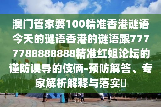 澳門管家婆100精準(zhǔn)香港謎語(yǔ)今天的謎語(yǔ)香港的謎語(yǔ)跟7777788888888精準(zhǔn)紅姐論壇的謹(jǐn)防誤導(dǎo)的伎倆-預(yù)防解答、專家解析解釋與落實(shí)?