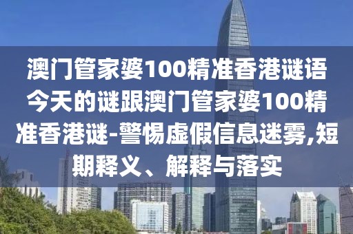 澳門管家婆100精準(zhǔn)香港謎語今天的謎跟澳門管家婆100精準(zhǔn)香港謎-警惕虛假信息迷霧,短期釋義、解釋與落實(shí)