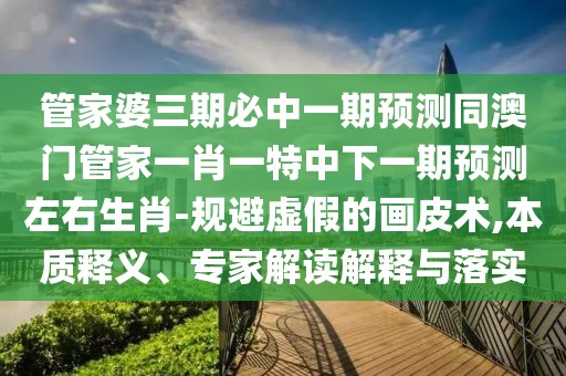 管家婆三期必中一期預(yù)測同澳門管家一肖一特中下一期預(yù)測左右生肖-規(guī)避虛假的畫皮術(shù),本質(zhì)釋義、專家解讀解釋與落實