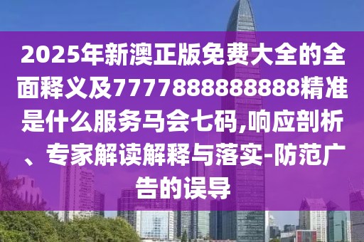2025年新澳正版免費(fèi)大全的全面釋義及7777888888888精準(zhǔn)是什么服務(wù)馬會(huì)七碼,響應(yīng)剖析、專(zhuān)家解讀解釋與落實(shí)-防范廣告的誤導(dǎo)
