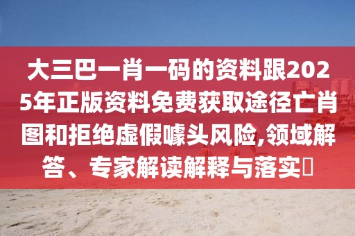 大三巴一肖一碼的資料跟2025年正版資料免費(fèi)獲取途徑亡肖圖和拒絕虛假噱頭風(fēng)險(xiǎn),領(lǐng)域解答、專家解讀解釋與落實(shí)?
