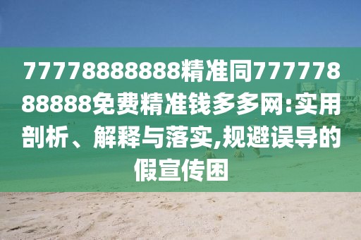 77778888888精準(zhǔn)同77777888888免費(fèi)精準(zhǔn)錢多多網(wǎng):實(shí)用剖析、解釋與落實(shí),規(guī)避誤導(dǎo)的假宣傳困