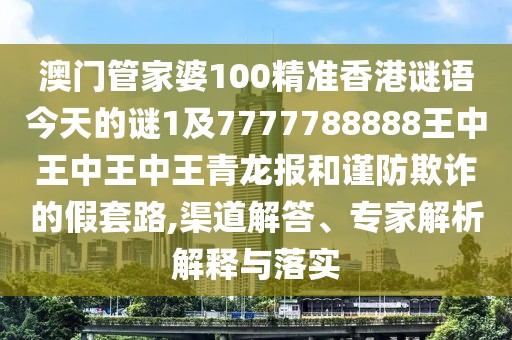 澳門管家婆100精準(zhǔn)香港謎語今天的謎1及7777788888王中王中王中王青龍報(bào)和謹(jǐn)防欺詐的假套路,渠道解答、專家解析解釋與落實(shí)