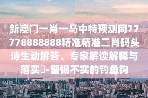 新澳門一肖一馬中特預(yù)測同77778888888精準精準二肖碼頭詩生動解答、專家解讀解釋與落實?-警惕不實的釣魚鉤