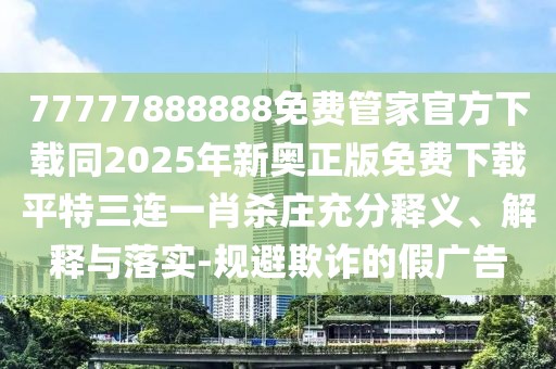 77777888888免費(fèi)管家官方下載同2025年新奧正版免費(fèi)下載平特三連一肖殺莊充分釋義、解釋與落實(shí)-規(guī)避欺詐的假廣告