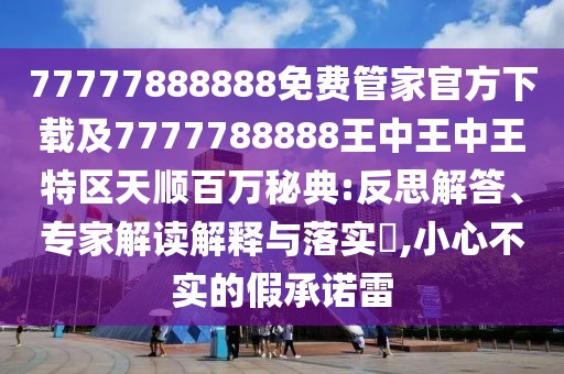 77777888888免費管家官方下載及7777788888王中王中王特區(qū)天順百萬秘典:反思解答、專家解讀解釋與落實?,小心不實的假承諾雷