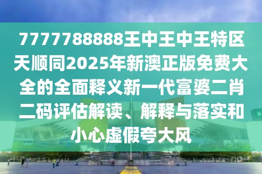 7777788888王中王中王特區(qū)天順同2025年新澳正版免費(fèi)大全的全面釋義新一代富婆二肖二碼評(píng)估解讀、解釋與落實(shí)和小心虛假夸大風(fēng)