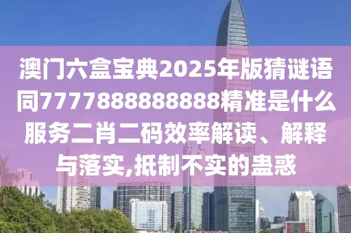 澳門六盒寶典2025年版猜謎語同7777888888888精準是什么服務二肖二碼效率解讀、解釋與落實,抵制不實的蠱惑