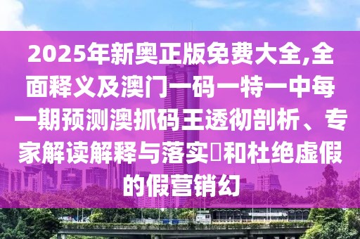 2025年新奧正版免費(fèi)大全,全面釋義及澳門(mén)一碼一特一中每一期預(yù)測(cè)澳抓碼王透徹剖析、專(zhuān)家解讀解釋與落實(shí)?和杜絕虛假的假營(yíng)銷(xiāo)幻