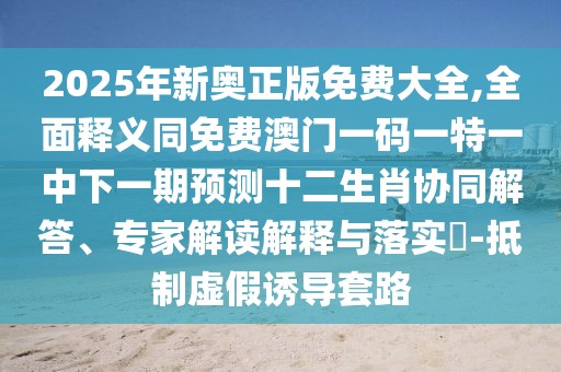 2025年新奧正版免費大全,全面釋義同免費澳門一碼一特一中下一期預(yù)測十二生肖協(xié)同解答、專家解讀解釋與落實?-抵制虛假誘導(dǎo)套路