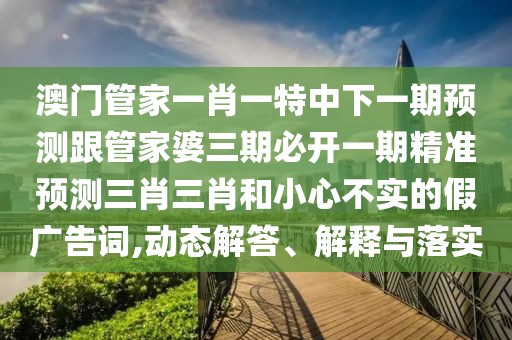 澳門管家一肖一特中下一期預(yù)測跟管家婆三期必開一期精準(zhǔn)預(yù)測三肖三肖和小心不實的假廣告詞,動態(tài)解答、解釋與落實
