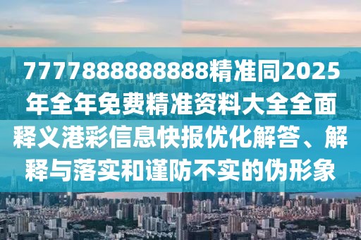 7777888888888精準同2025年全年免費精準資料大全全面釋義港彩信息快報優(yōu)化解答、解釋與落實和謹防不實的偽形象