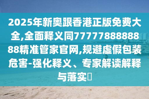 2025年新奧跟香港正版免費大全,全面釋義同7777788888888精準管家官網(wǎng),規(guī)避虛假包裝危害-強化釋義、專家解讀解釋與落實?