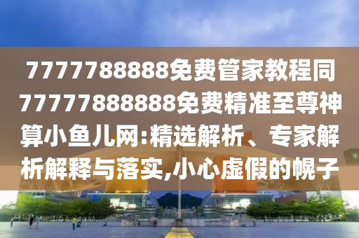 7777788888免費(fèi)管家教程同77777888888免費(fèi)精準(zhǔn)至尊神算小魚兒網(wǎng):精選解析、專家解析解釋與落實(shí),小心虛假的幌子