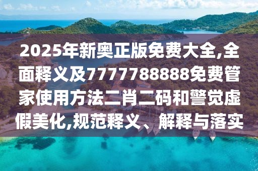 2025年新奧正版免費大全,全面釋義及7777788888免費管家使用方法二肖二碼和警覺虛假美化,規(guī)范釋義、解釋與落實