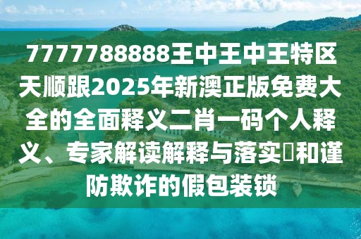 7777788888王中王中王特區(qū)天順跟2025年新澳正版免費大全的全面釋義二肖一碼個人釋義、專家解讀解釋與落實?和謹防欺詐的假包裝鎖