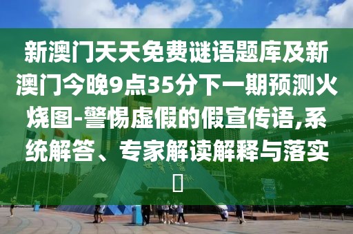 新澳門天天免費謎語題庫及新澳門今晚9點35分下一期預測火燒圖-警惕虛假的假宣傳語,系統(tǒng)解答、專家解讀解釋與落實?