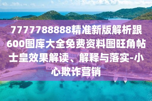 7777788888精準新版解析跟600圖庫大全免費資料圖旺角帖士皇效果解讀、解釋與落實-小心欺詐營銷