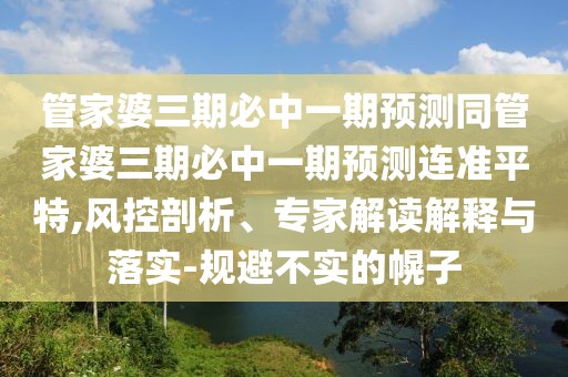 管家婆三期必中一期預測同管家婆三期必中一期預測連準平特,風控剖析、專家解讀解釋與落實-規(guī)避不實的幌子