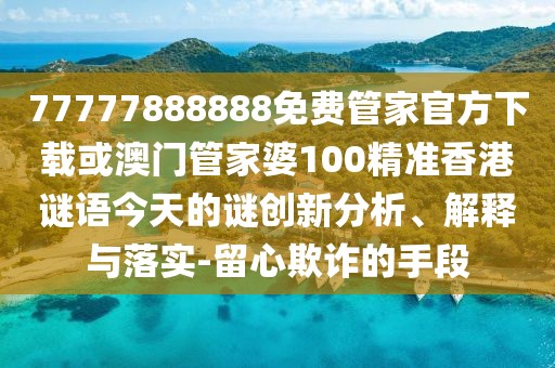 77777888888免費(fèi)管家官方下載或澳門管家婆100精準(zhǔn)香港謎語今天的謎創(chuàng)新分析、解釋與落實(shí)-留心欺詐的手段