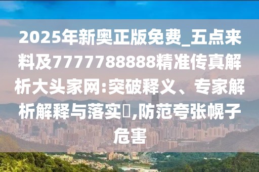 2025年新奧正版免費(fèi)_五點(diǎn)來(lái)料及7777788888精準(zhǔn)傳真解析大頭家網(wǎng):突破釋義、專家解析解釋與落實(shí)?,防范夸張幌子危害