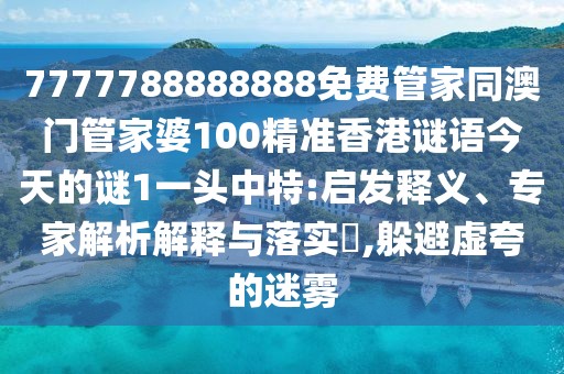 7777788888888免費(fèi)管家同澳門管家婆100精準(zhǔn)香港謎語今天的謎1一頭中特:啟發(fā)釋義、專家解析解釋與落實?,躲避虛夸的迷霧