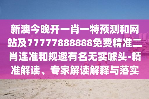 新澳今晚開一肖一特預(yù)測(cè)和網(wǎng)站及77777888888免費(fèi)精準(zhǔn)二肖連準(zhǔn)和規(guī)避有名無實(shí)噱頭-精準(zhǔn)解讀、專家解讀解釋與落實(shí)