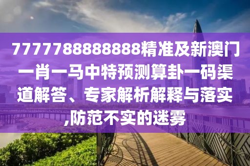 7777788888888精準(zhǔn)及新澳門(mén)一肖一馬中特預(yù)測(cè)算卦一碼渠道解答、專(zhuān)家解析解釋與落實(shí),防范不實(shí)的迷霧