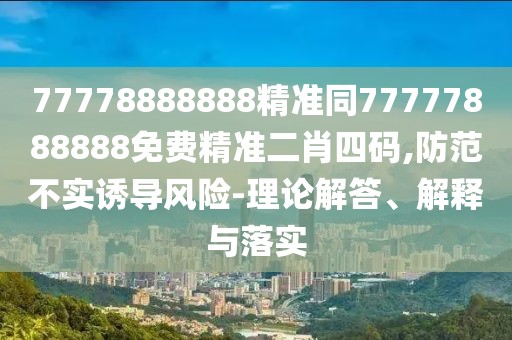 77778888888精準(zhǔn)同77777888888免費(fèi)精準(zhǔn)二肖四碼,防范不實(shí)誘導(dǎo)風(fēng)險(xiǎn)-理論解答、解釋與落實(shí)