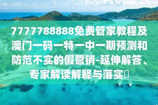 7777788888免費管家教程及澳門一碼一特一中一期預測和防范不實的假營銷-延伸解答、專家解讀解釋與落實?
