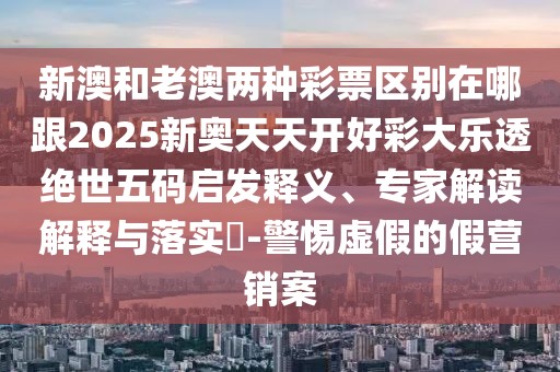 新澳和老澳兩種彩票區(qū)別在哪跟2025新奧天天開好彩大樂透絕世五碼啟發(fā)釋義、專家解讀解釋與落實?-警惕虛假的假營銷案