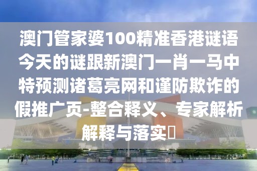 澳門管家婆100精準(zhǔn)香港謎語(yǔ)今天的謎跟新澳門一肖一馬中特預(yù)測(cè)諸葛亮網(wǎng)和謹(jǐn)防欺詐的假推廣頁(yè)-整合釋義、專家解析解釋與落實(shí)?