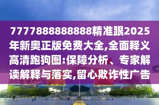 7777888888888精準跟2025年新奧正版免費大全,全面釋義高清跑狗圖:保障分析、專家解讀解釋與落實,留心欺詐性廣告