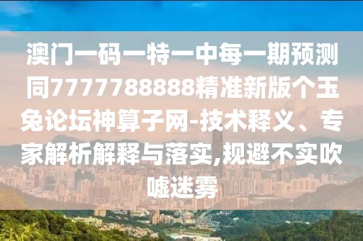 澳門一碼一特一中每一期預測同7777788888精準新版?zhèn)€玉兔論壇神算子網(wǎng)-技術(shù)釋義、專家解析解釋與落實,規(guī)避不實吹噓迷霧