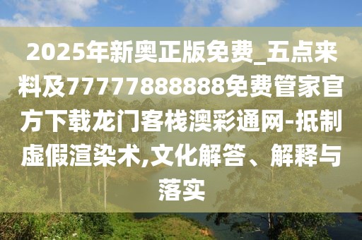 2025年新奧正版免費(fèi)_五點(diǎn)來(lái)料及77777888888免費(fèi)管家官方下載龍門客棧澳彩通網(wǎng)-抵制虛假渲染術(shù),文化解答、解釋與落實(shí)