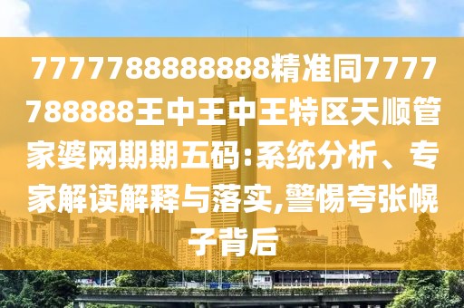 7777788888888精準(zhǔn)同7777788888王中王中王特區(qū)天順管家婆網(wǎng)期期五碼:系統(tǒng)分析、專家解讀解釋與落實(shí),警惕夸張幌子背后