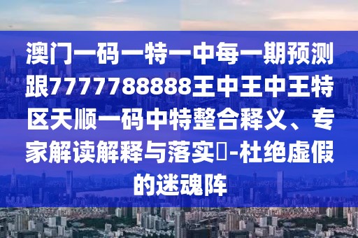 澳門一碼一特一中每一期預(yù)測跟7777788888王中王中王特區(qū)天順一碼中特整合釋義、專家解讀解釋與落實?-杜絕虛假的迷魂陣