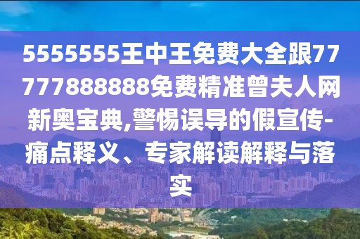 5555555王中王免費大全跟77777888888免費精準(zhǔn)曾夫人網(wǎng)新奧寶典,警惕誤導(dǎo)的假宣傳-痛點釋義、專家解讀解釋與落實