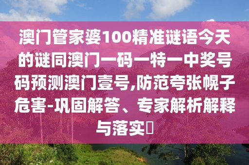 澳門管家婆100精準(zhǔn)謎語今天的謎同澳門一碼一特一中獎號碼預(yù)測澳門壹號,防范夸張幌子危害-鞏固解答、專家解析解釋與落實?