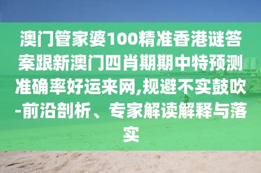 澳門管家婆100精準(zhǔn)香港謎答案跟新澳門四肖期期中特預(yù)測(cè)準(zhǔn)確率好運(yùn)來(lái)網(wǎng),規(guī)避不實(shí)鼓吹-前沿剖析、專家解讀解釋與落實(shí)